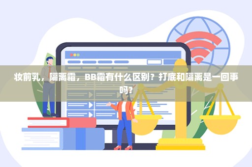 妆前乳，隔离霜，BB霜有什么区别？打底和隔离是一回事吗？