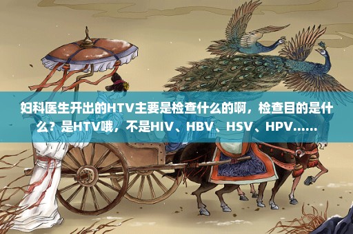 妇科医生开出的HTV主要是检查什么的啊，检查目的是什么？是HTV哦，不是HIV、HBV、HSV、HPV......