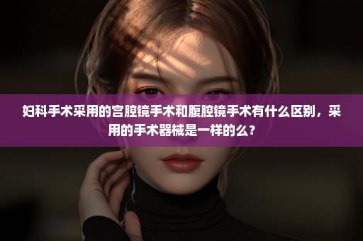 妇科手术采用的宫腔镜手术和腹腔镜手术有什么区别，采用的手术器械是一样的么？