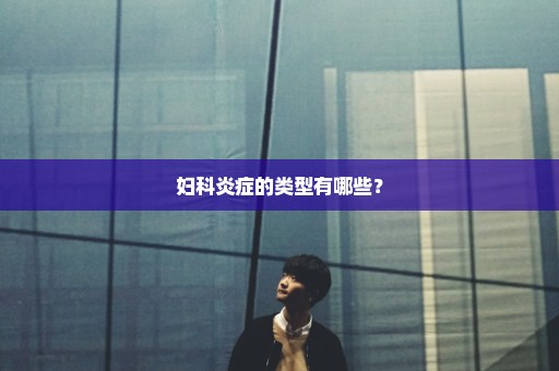 妇科炎症的类型有哪些？