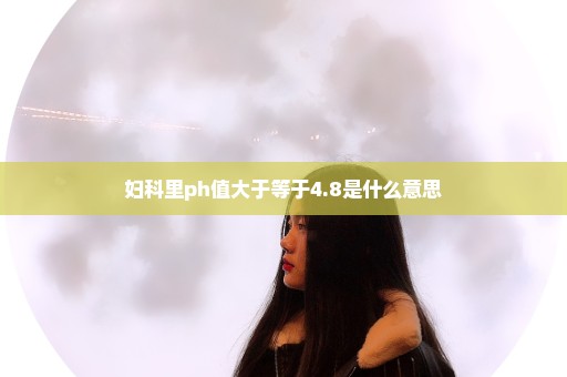 妇科里ph值大于等于4.8是什么意思