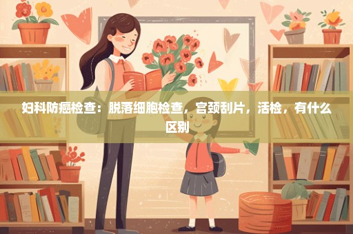 妇科防癌检查：脱落细胞检查，宫颈刮片，活检，有什么区别