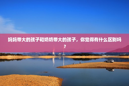 妈妈带大的孩子和奶奶带大的孩子，你觉得有什么区别吗？