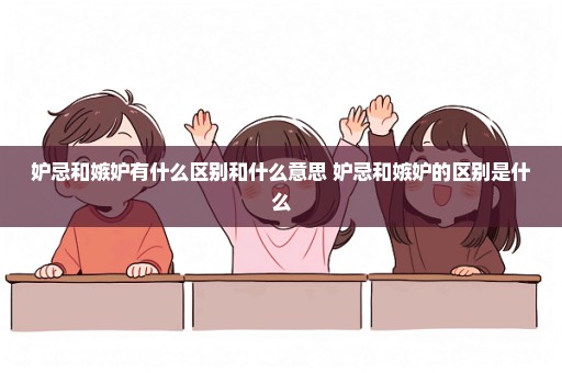 妒忌和嫉妒有什么区别和什么意思 妒忌和嫉妒的区别是什么