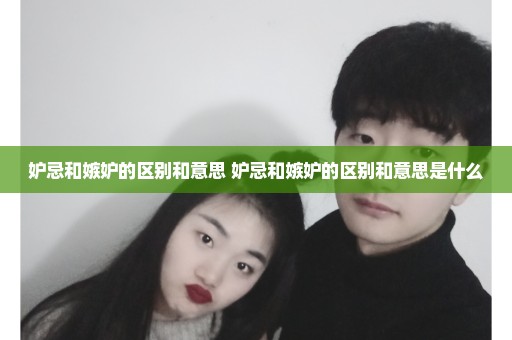 妒忌和嫉妒的区别和意思 妒忌和嫉妒的区别和意思是什么