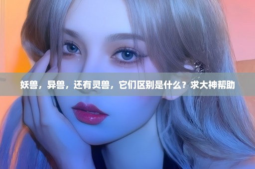 妖兽，异兽，还有灵兽，它们区别是什么？求大神帮助