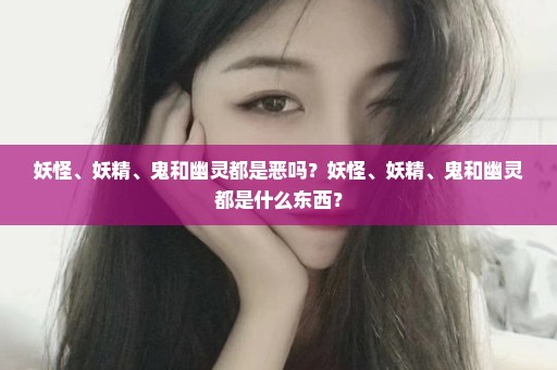 妖怪、妖精、鬼和幽灵都是恶吗？妖怪、妖精、鬼和幽灵都是什么东西？