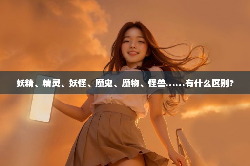 妖精、精灵、妖怪、魔鬼、魔物、怪兽……有什么区别？