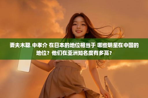 妻夫木聪 中孝介 在日本的地位相当于 哪些明星在中国的地位？他们在亚洲知名度有多高？