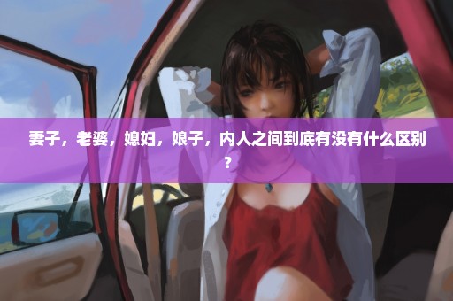 妻子，老婆，媳妇，娘子，内人之间到底有没有什么区别？