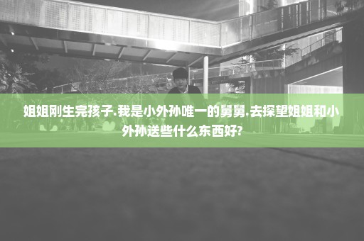 姐姐刚生完孩子.我是小外孙唯一的舅舅.去探望姐姐和小外孙送些什么东西好?
