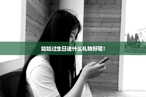 姑姑过生日送什么礼物好呢！
