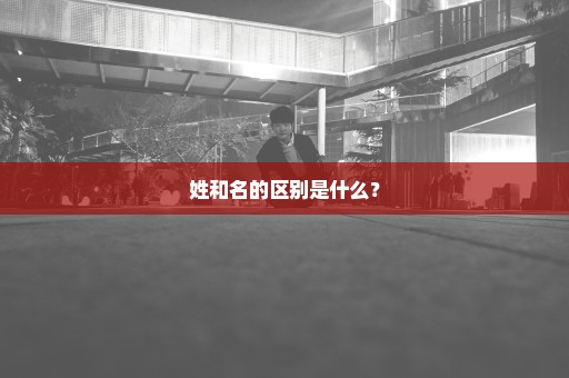 姓和名的区别是什么？