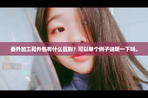 委外加工和外包有什么区别？可以举个例子说明一下吗。