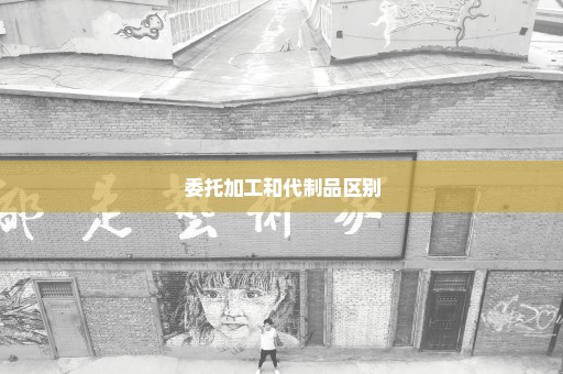委托加工和代制品区别