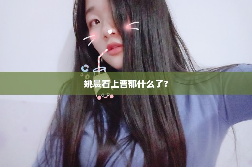 姚晨看上曹郁什么了？