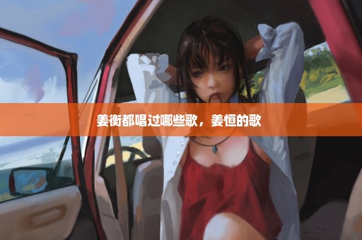 姜衡都唱过哪些歌，姜恒的歌 