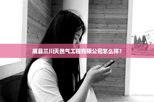 威县三川天然气工程有限公司怎么样？