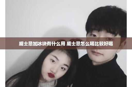 威士忌加冰块有什么用 威士忌怎么喝比较好喝
