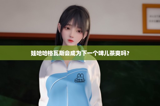 娃哈哈格瓦斯会成为下一个啤儿茶爽吗？