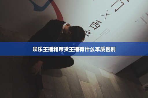 娱乐主播和带货主播有什么本质区别