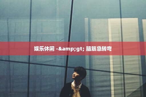 娱乐休闲 -> 脑筋急转弯