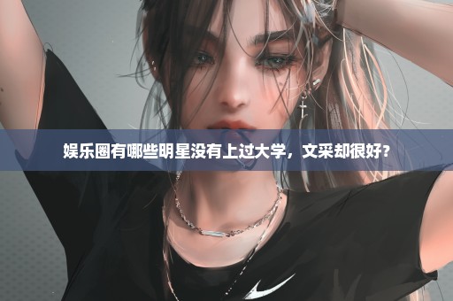 娱乐圈有哪些明星没有上过大学，文采却很好？