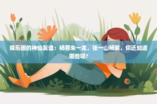 娱乐圈的神仙友谊：杨蓉朱一龙，张一山杨紫，你还知道哪些呢?