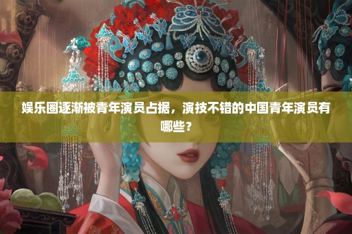 娱乐圈逐渐被青年演员占据，演技不错的中国青年演员有哪些？
