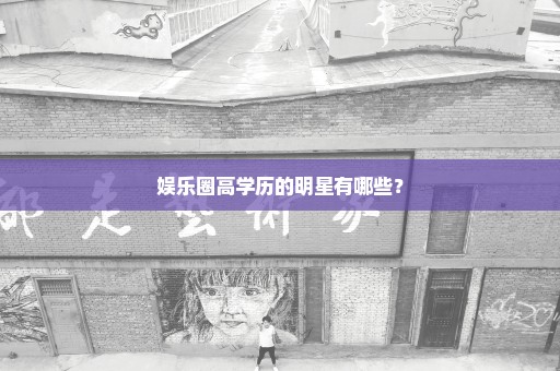 娱乐圈高学历的明星有哪些？