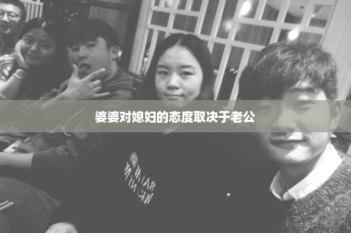 婆婆对媳妇的态度取决于老公