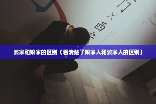 婆家和娘家的区别（看清楚了娘家人和婆家人的区别）