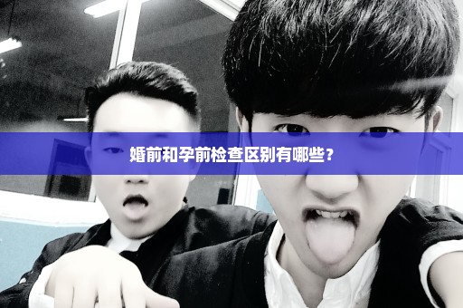 婚前和孕前检查区别有哪些？