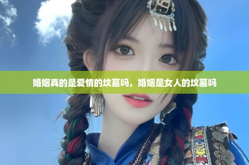 婚姻真的是爱情的坟墓吗，婚姻是女人的坟墓吗