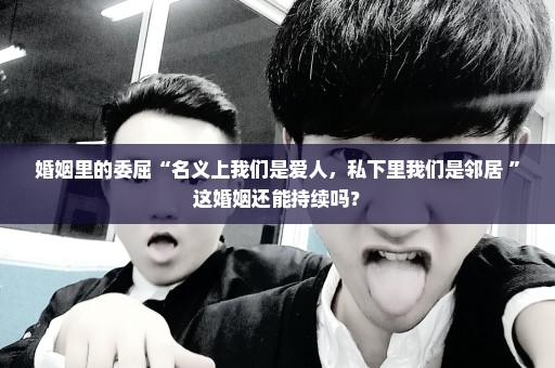 婚姻里的委屈“名义上我们是爱人，私下里我们是邻居 ”这婚姻还能持续吗？
