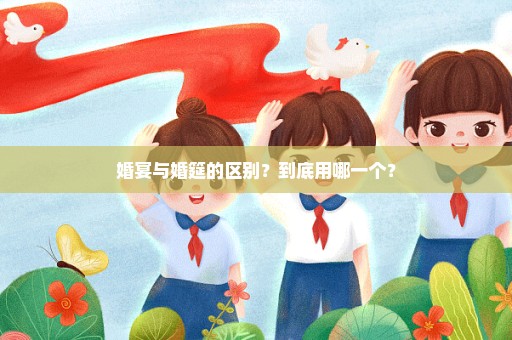 婚宴与婚筵的区别？到底用哪一个？