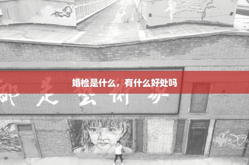 婚检是什么，有什么好处吗