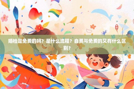 婚检是免费的吗？是什么流程？自费与免费的又有什么区别？