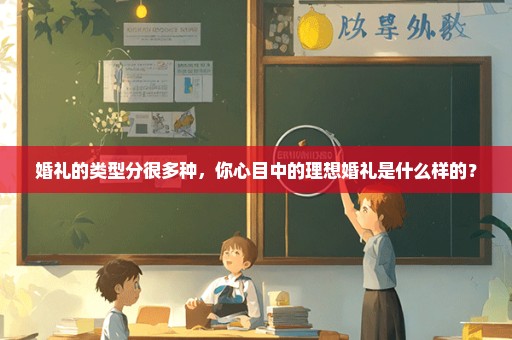婚礼的类型分很多种，你心目中的理想婚礼是什么样的？