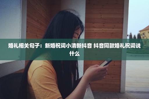 婚礼相关句子：新婚祝词小清新抖音 抖音同款婚礼祝词说什么