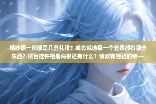 婚纱照一般都是几套礼服？或者说选择一个套餐都有哪些东西？摆台挂件相册海报还有什么？请教有经验的亲~~