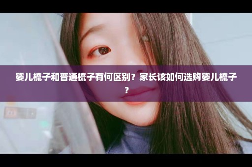婴儿梳子和普通梳子有何区别？家长该如何选购婴儿梳子？