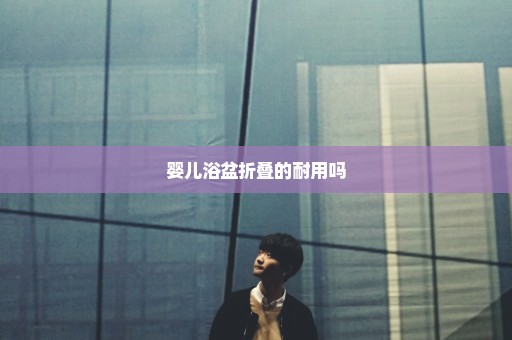 婴儿浴盆折叠的耐用吗
