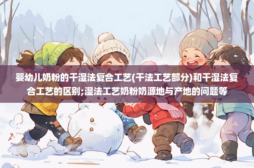 婴幼儿奶粉的干湿法复合工艺(干法工艺部分)和干湿法复合工艺的区别;湿法工艺奶粉奶源地与产地的问题等