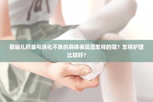 婴幼儿积食与消化不良的具体表现是怎样的呢？怎样护理比较好？