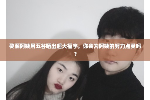 婺源阿姨用五谷晒出超大福字，你会为阿姨的努力点赞吗？
