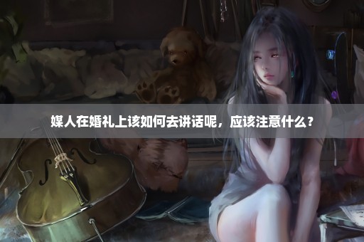 媒人在婚礼上该如何去讲话呢，应该注意什么？