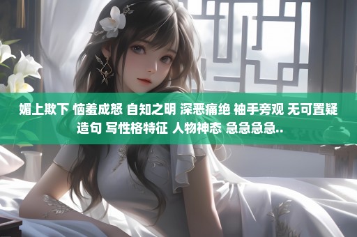 媚上欺下 恼羞成怒 自知之明 深恶痛绝 袖手旁观 无可置疑 造句 写性格特征 人物神态 急急急急..
