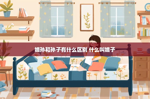 嫡孙和孙子有什么区别 什么叫嫡子