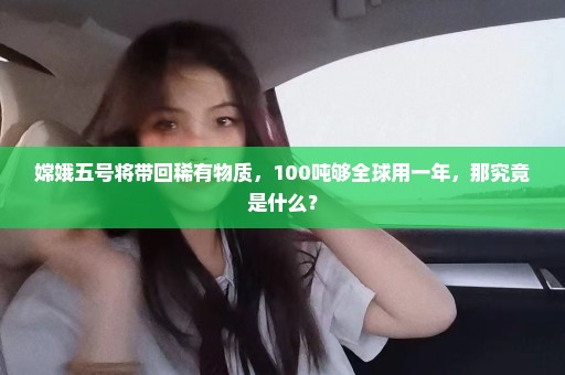 嫦娥五号将带回稀有物质，100吨够全球用一年，那究竟是什么？